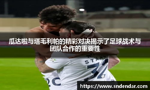 瓜达啦与塔毛利帕的精彩对决揭示了足球战术与团队合作的重要性