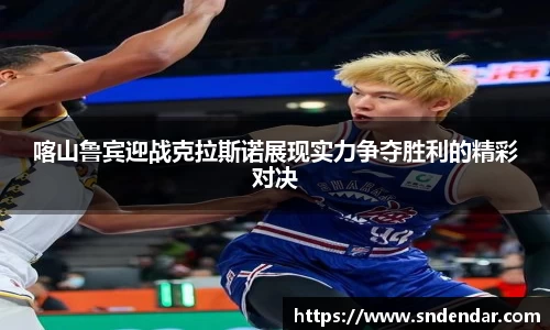 喀山鲁宾迎战克拉斯诺展现实力争夺胜利的精彩对决