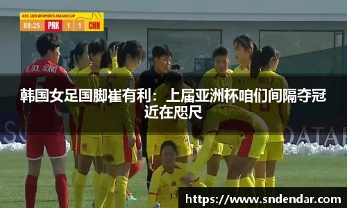 韩国女足国脚崔有利：上届亚洲杯咱们间隔夺冠近在咫尺