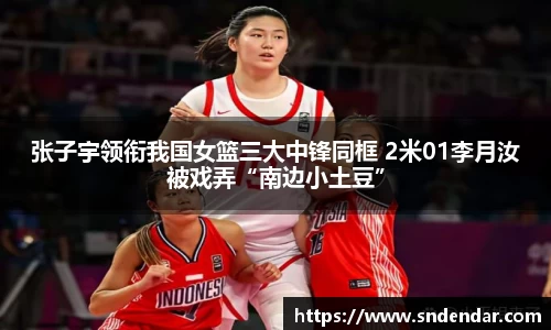 张子宇领衔我国女篮三大中锋同框 2米01李月汝被戏弄“南边小土豆”